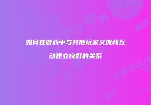 如何在游戏中与其他玩家交流和互动建立良好的关系