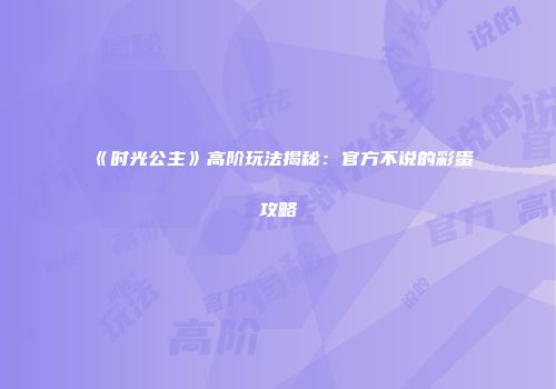 《时光公主》高阶玩法揭秘：官方不说的彩蛋攻略
