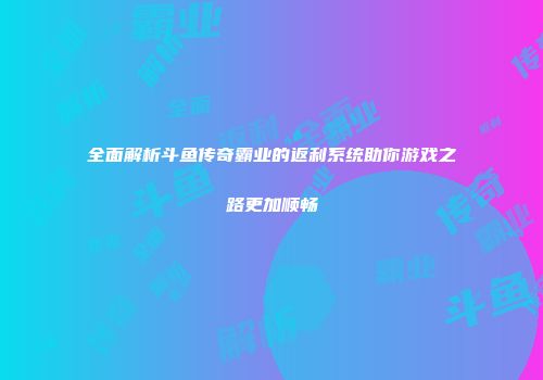 全面解析斗鱼传奇霸业的返利系统助你游戏之路更加顺畅