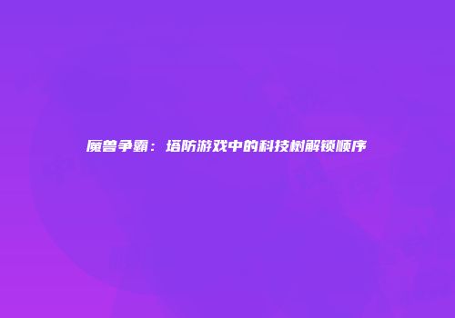 魔兽争霸：塔防游戏中的科技树解锁顺序