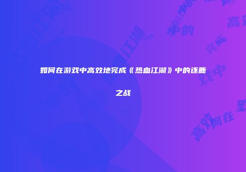 如何在游戏中高效地完成《热血江湖》中的逐鹿之战