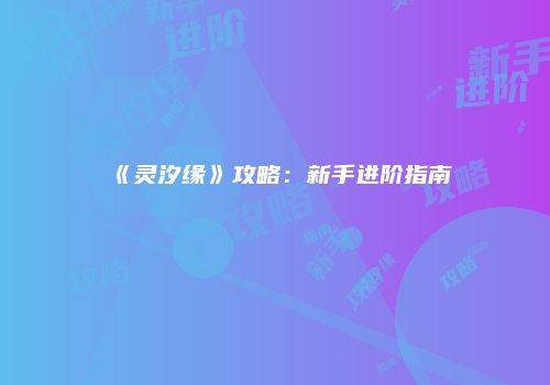 《灵汐缘》攻略：新手进阶指南