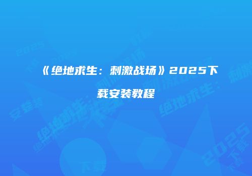 《绝地求生：刺激战场》2025下载安装教程