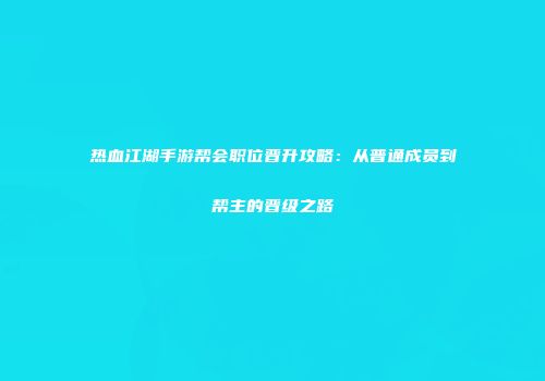 热血江湖手游帮会职位晋升攻略：从普通成员到帮主的晋级之路