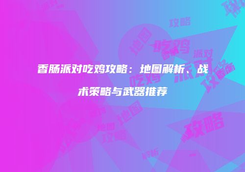 香肠派对吃鸡攻略：地图解析、战术策略与武器推荐