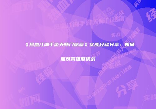 《热血江湖手游天师门秘籍》实战经验分享：如何应对高难度挑战