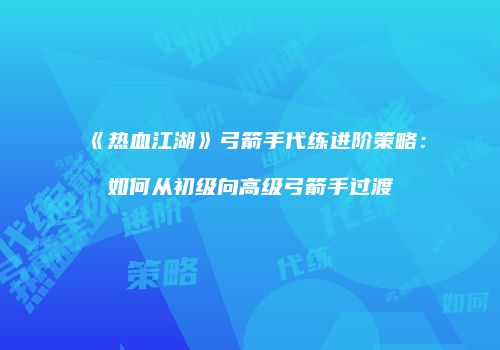 《热血江湖》弓箭手代练进阶策略：如何从初级向高级弓箭手过渡