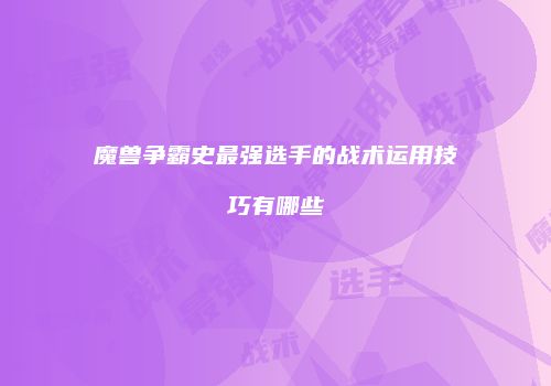 魔兽争霸史最强选手的战术运用技巧有哪些