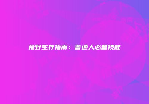 荒野生存指南：普通人必备技能