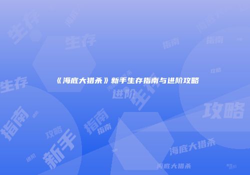 《海底大猎杀》新手生存指南与进阶攻略