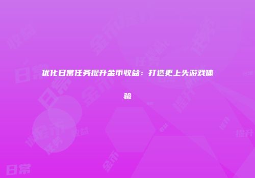 优化日常任务提升金币收益：打造更上头游戏体验