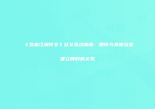 《热血江湖符文》社交互动指南：如何与其他玩家建立良好的关系