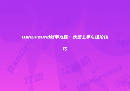 BanGround新手攻略：快速上手与进阶技巧
