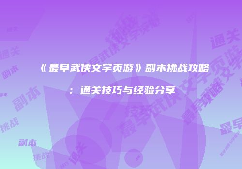 《最早武侠文字页游》副本挑战攻略：通关技巧与经验分享