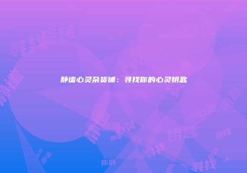 静谧心灵杂货铺：寻找你的心灵钥匙
