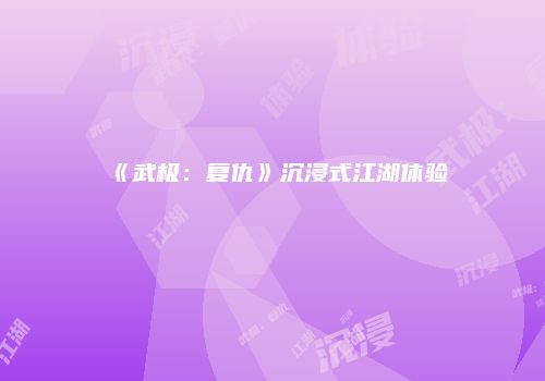 《武极：复仇》沉浸式江湖体验