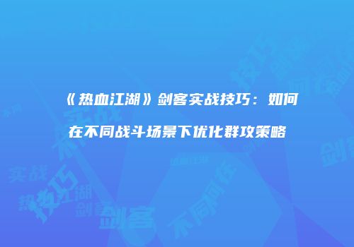 《热血江湖》剑客实战技巧:如何在不同战斗场景下优化群攻策略