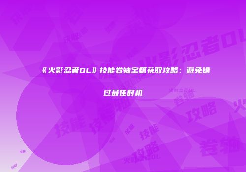 《火影忍者OL》技能卷轴宝箱获取攻略：避免错过最佳时机