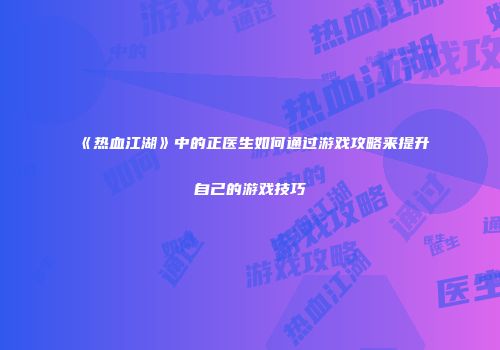《热血江湖》中的正医生如何通过游戏攻略来提升自己的游戏技巧