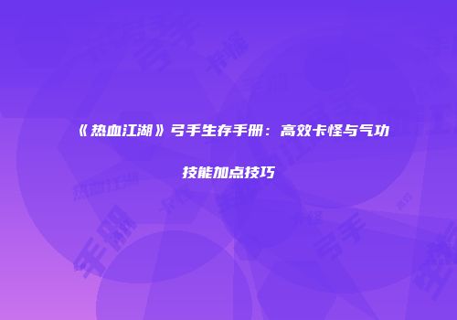 《热血江湖》弓手生存手册：高效卡怪与气功技能加点技巧
