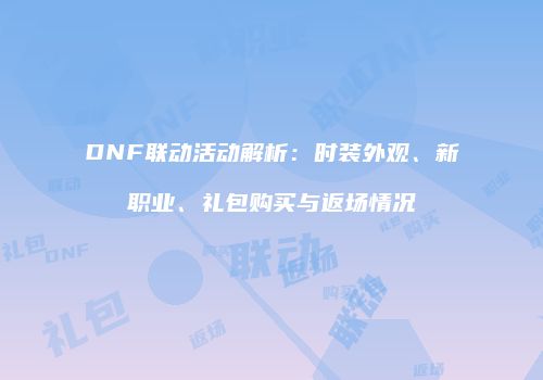 DNF联动活动解析：时装外观、新职业、礼包购买与返场情况