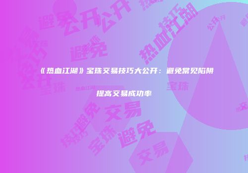 《热血江湖》宝珠交易技巧大公开：避免常见陷阱提高交易成功率