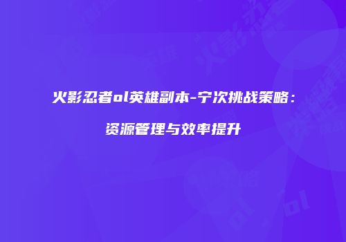 火影忍者ol英雄副本-宁次挑战策略:资源管理与效率提升