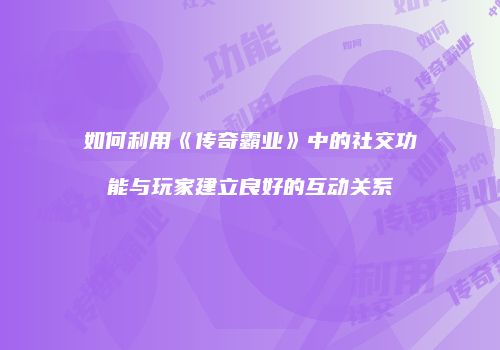 如何利用《传奇霸业》中的社交功能与玩家建立良好的互动关系