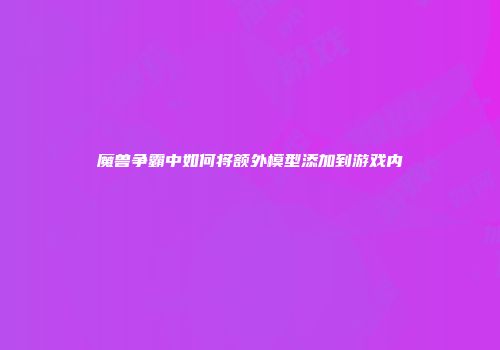 魔兽争霸中如何将额外模型添加到游戏内