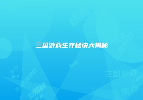 三国游戏生存秘诀大揭秘