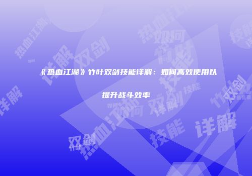 《热血江湖》竹叶双剑技能详解：如何高效使用以提升战斗效率