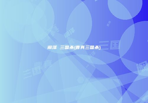 阚泽 三国杀(曹真三国杀)