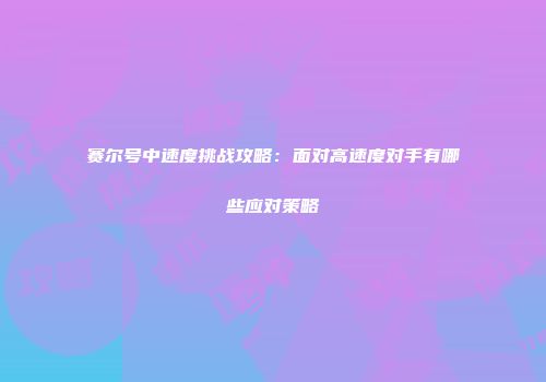 赛尔号中速度挑战攻略：面对高速度对手有哪些应对策略