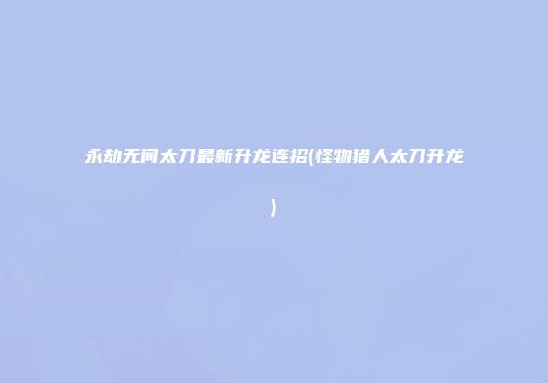 永劫无间太刀最新升龙连招(怪物猎人太刀升龙)