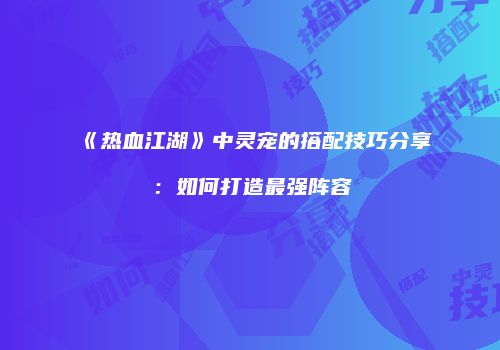 《热血江湖》中灵宠的搭配技巧分享：如何打造最强阵容