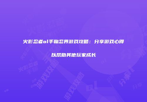 火影忍者ol手鞠忍界游戏攻略：分享游戏心得以帮助其他玩家成长