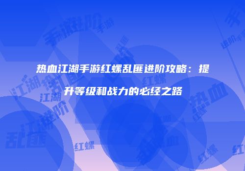 热血江湖手游红螺乱匪进阶攻略:提升等级和战力的必经之路
