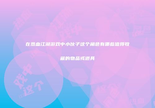 在热血江湖游戏中小伙子这个角色有哪些值得收藏的物品或道具