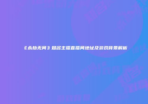《永劫无间》知名主播直播间地址及游戏背景解析