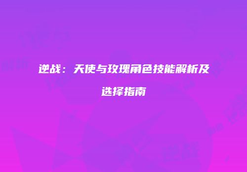 逆战：天使与玫瑰角色技能解析及选择指南