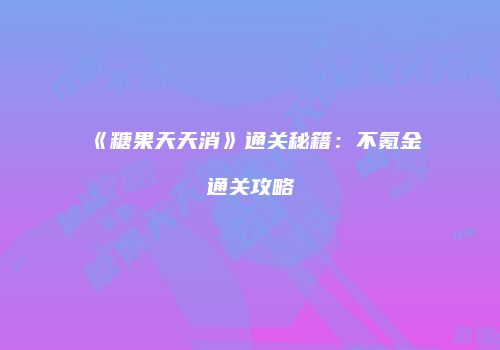 《糖果天天消》通关秘籍：不氪金通关攻略