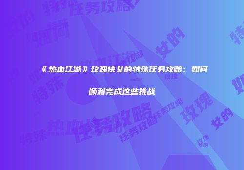 《热血江湖》玫瑰侠女的特殊任务攻略：如何顺利完成这些挑战