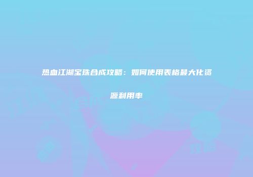 热血江湖宝珠合成攻略：如何使用表格最大化资源利用率