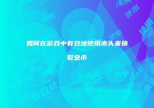 如何在游戏中有效地使用木头来换取金币