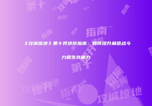 《攻城掠地》第十将进阶指南：如何提升角色战斗力和生存能力