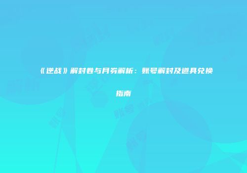 《逆战》解封卷与月券解析：账号解封及道具兑换指南