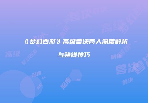 《梦幻西游》高级兽决商人深度解析与赚钱技巧