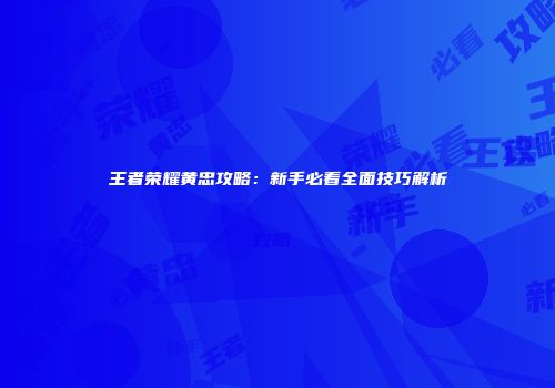王者荣耀黄忠攻略：新手必看全面技巧解析