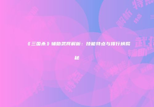 《三国杀》辅助武将解析：技能特点与排行榜揭秘