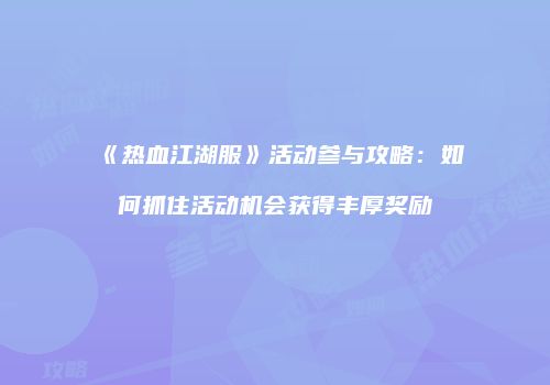 《热血江湖服》活动参与攻略：如何抓住活动机会获得丰厚奖励
